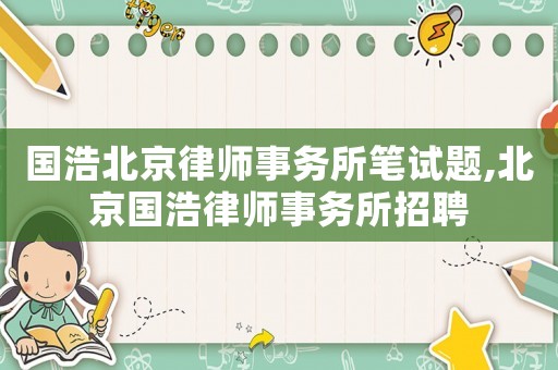 國(guó)浩北京律師事務(wù)所筆試題,北京國(guó)浩律師事務(wù)所招聘