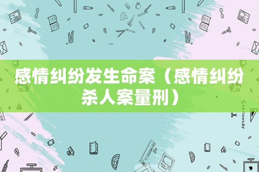 感情糾紛發(fā)生命案（感情糾紛殺人案量刑）