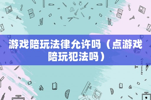 游戲陪玩法律允許嗎（點(diǎn)游戲陪玩犯法嗎）