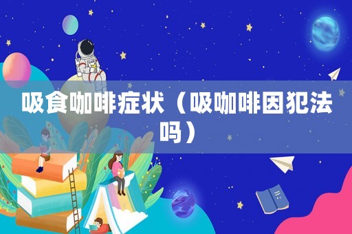 吸食咖啡癥狀（吸咖啡因犯法嗎）