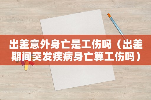 出差意外身亡是工傷嗎（出差期間突發(fā)疾病身亡算工傷嗎）