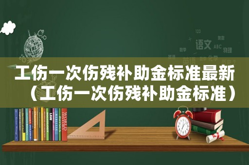 工傷一次傷殘補(bǔ)助金標(biāo)準(zhǔn)最新（工傷一次傷殘補(bǔ)助金標(biāo)準(zhǔn)）