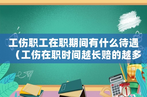 工傷職工在職期間有什么待遇（工傷在職時(shí)間越長(zhǎng)賠的越多嗎）