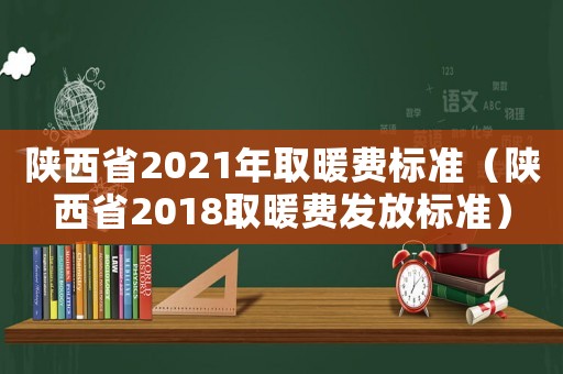 陜西省2021年取暖費(fèi)標(biāo)準(zhǔn)（陜西省2018取暖費(fèi)發(fā)放標(biāo)準(zhǔn)）