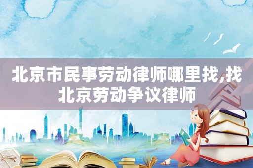 北京市民事勞動(dòng)律師哪里找,找北京勞動(dòng)爭(zhēng)議律師