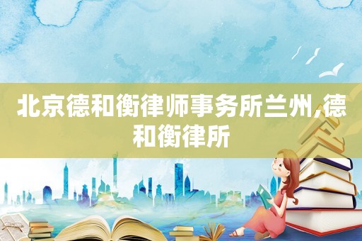 北京德和衡律師事務(wù)所蘭州,德和衡律所