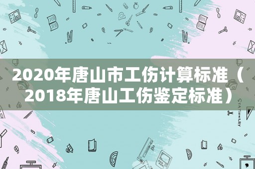 2020年唐山市工傷計(jì)算標(biāo)準(zhǔn)（2018年唐山工傷鑒定標(biāo)準(zhǔn)）