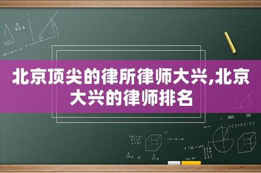 北京頂尖的律所律師大興,北京大興的律師排名