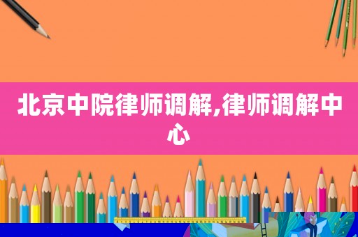 北京中院律師調(diào)解,律師調(diào)解中心