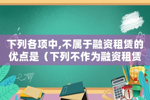 下列各項中,不屬于融資租賃的優(yōu)點是（下列不作為融資租賃認(rèn)定標(biāo)準(zhǔn)的是）