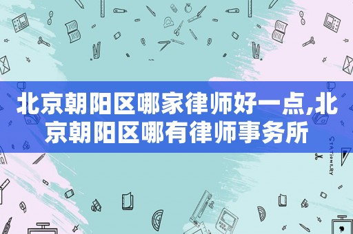 北京朝陽區(qū)哪家律師好一點,北京朝陽區(qū)哪有律師事務(wù)所