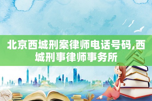 北京西城刑案律師電話號碼,西城刑事律師事務(wù)所