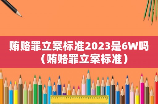 賄賂罪立案標(biāo)準(zhǔn)2023是6W嗎（賄賂罪立案標(biāo)準(zhǔn)）