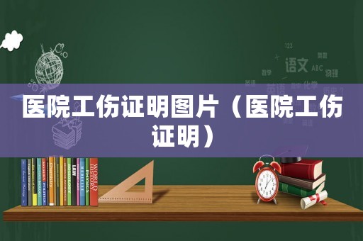 醫(yī)院工傷證明圖片（醫(yī)院工傷證明）