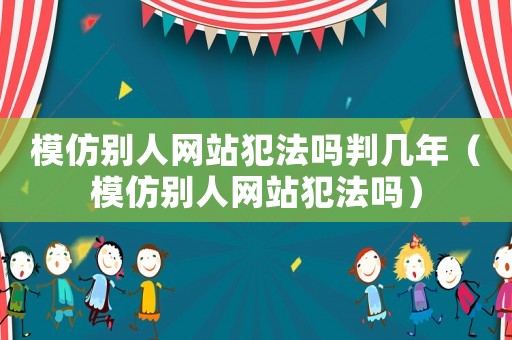 模仿別人網(wǎng)站犯法嗎判幾年（模仿別人網(wǎng)站犯法嗎）