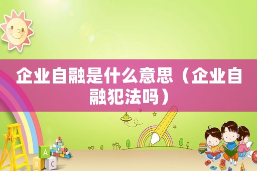 企業(yè)自融是什么意思（企業(yè)自融犯法嗎）