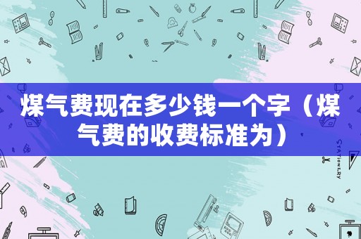 煤氣費(fèi)現(xiàn)在多少錢(qián)一個(gè)字（煤氣費(fèi)的收費(fèi)標(biāo)準(zhǔn)為）