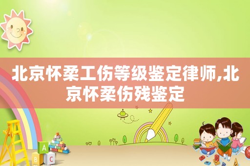 北京懷柔工傷等級(jí)鑒定律師,北京懷柔傷殘鑒定