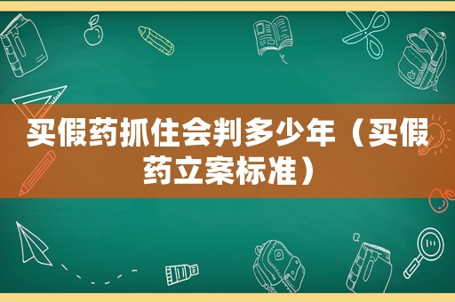 買假藥抓住會判多少年（買假藥立案標(biāo)準(zhǔn)）