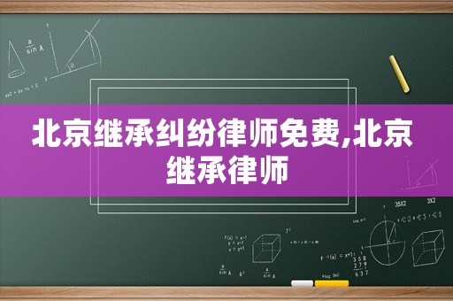 北京繼承糾紛律師免費(fèi),北京 繼承律師