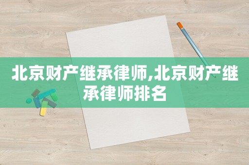北京財產(chǎn)繼承律師,北京財產(chǎn)繼承律師排名