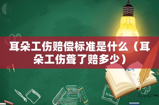 耳朵工傷賠償標(biāo)準(zhǔn)是什么（耳朵工傷聾了賠多少）