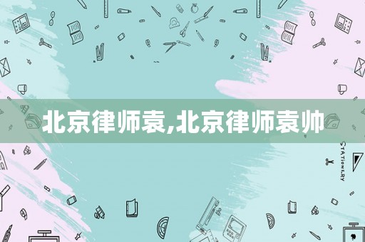 北京律師袁,北京律師袁帥