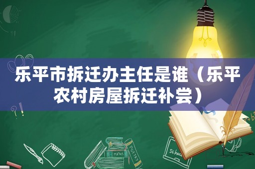 樂平市拆遷辦主任是誰（樂平農(nóng)村房屋拆遷補(bǔ)嘗）