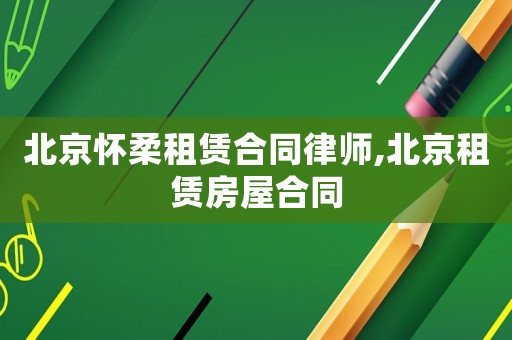北京懷柔租賃合同律師,北京租賃房屋合同