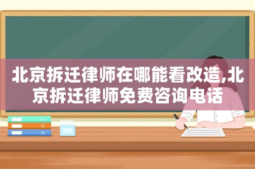 北京拆遷律師在哪能看改造,北京拆遷律師免費(fèi)咨詢電話