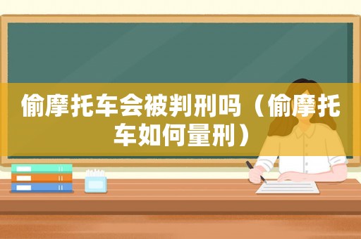偷摩托車會被判刑嗎（偷摩托車如何量刑）