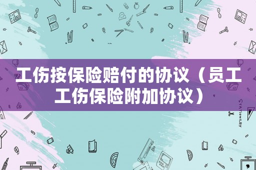 工傷按保險賠付的協(xié)議（員工工傷保險附加協(xié)議）