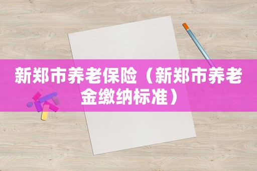 新鄭市養(yǎng)老保險（新鄭市養(yǎng)老金繳納標(biāo)準(zhǔn)）