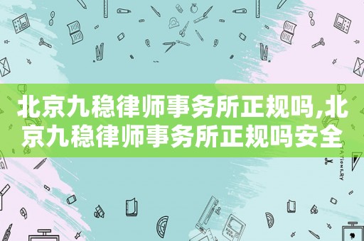 北京九穩(wěn)律師事務(wù)所正規(guī)嗎,北京九穩(wěn)律師事務(wù)所正規(guī)嗎安全嗎