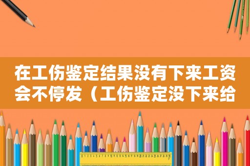 在工傷鑒定結(jié)果沒有下來工資會不停發(fā)（工傷鑒定沒下來給停發(fā)工資）
