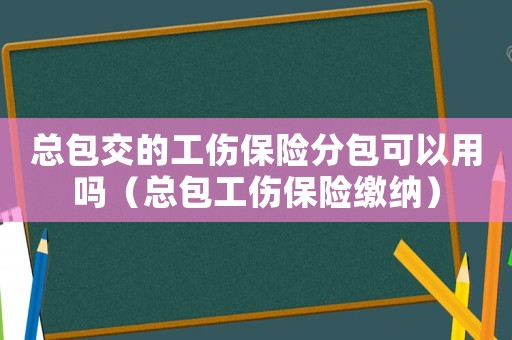 總包交的工傷保險(xiǎn)分包可以用嗎（總包工傷保險(xiǎn)繳納）