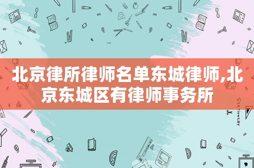北京律所律師名單東城律師,北京東城區(qū)有律師事務(wù)所