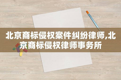 北京商標(biāo)侵權(quán)案件糾紛律師,北京商標(biāo)侵權(quán)律師事務(wù)所