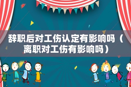 辭職后對工傷認(rèn)定有影響嗎（離職對工傷有影響嗎）