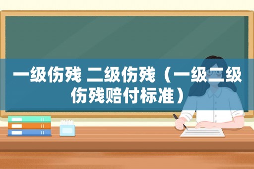 一級(jí)傷殘 二級(jí)傷殘（一級(jí)二級(jí)傷殘賠付標(biāo)準(zhǔn)）