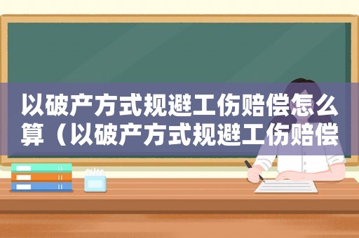 以破產(chǎn)方式規(guī)避工傷賠償怎么算（以破產(chǎn)方式規(guī)避工傷賠償）