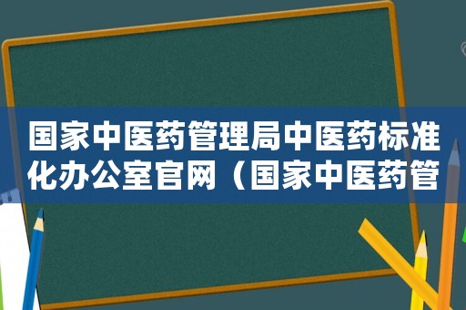 國(guó)家中醫(yī)藥管理局中醫(yī)藥標(biāo)準(zhǔn)化辦公室官網(wǎng)（國(guó)家中醫(yī)藥管理局中醫(yī)藥標(biāo)準(zhǔn)化辦公室）