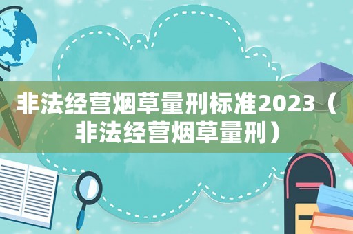 非法經(jīng)營煙草量刑標準2023（非法經(jīng)營煙草量刑）