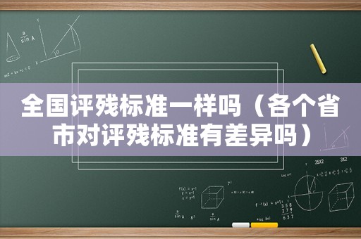 全國評殘標(biāo)準(zhǔn)一樣嗎（各個(gè)省市對評殘標(biāo)準(zhǔn)有差異嗎）