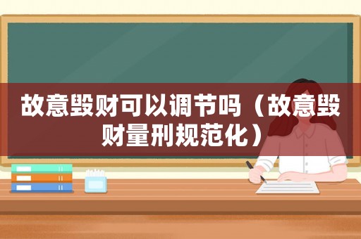 故意毀財(cái)可以調(diào)節(jié)嗎（故意毀財(cái)量刑規(guī)范化）