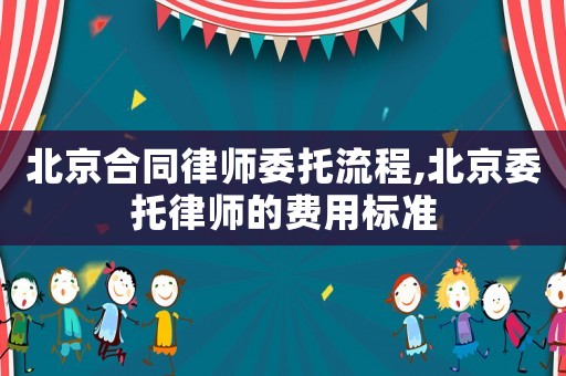 北京合同律師委托流程,北京委托律師的費(fèi)用標(biāo)準(zhǔn)