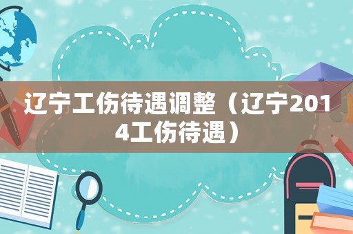 遼寧工傷待遇調整（遼寧2014工傷待遇）