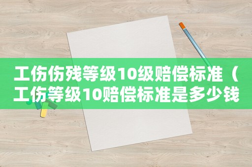 工傷傷殘等級10級賠償標準（工傷等級10賠償標準是多少錢）