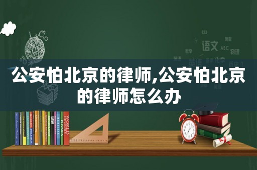 公安怕北京的律師,公安怕北京的律師怎么辦
