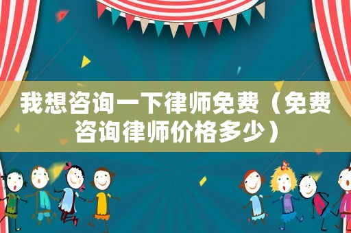 我想咨詢一下律師免費(fèi)（免費(fèi)咨詢律師價(jià)格多少）